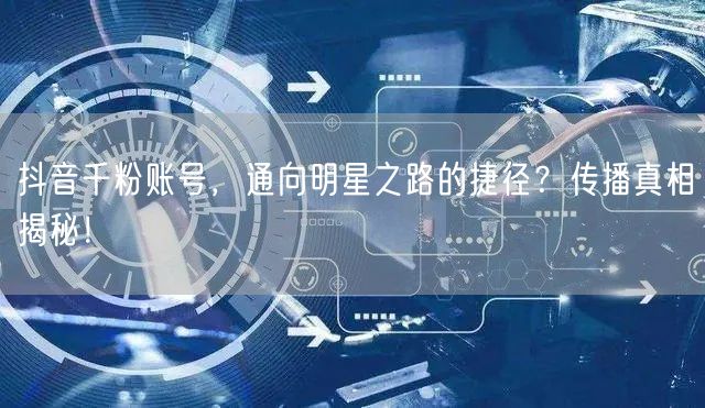 抖音千粉账号，通向明星之路的捷径？传播真相揭秘！