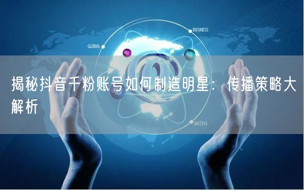 揭秘抖音千粉账号如何制造明星：传播策略大解析