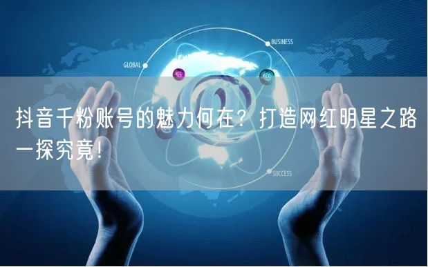抖音千粉账号的魅力何在？打造网红明星之路一探究竟！
