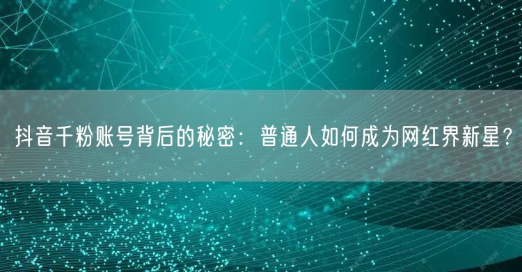 抖音千粉账号背后的秘密：普通人如何成为网红界新星？