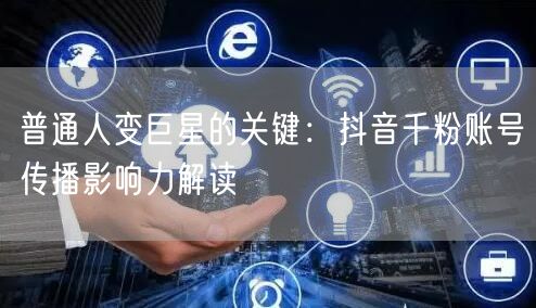 普通人变巨星的关键：抖音千粉账号传播影响力解读