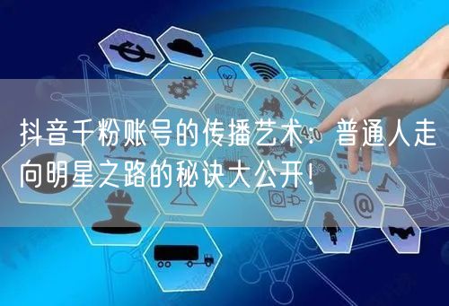 抖音千粉账号的传播艺术：普通人走向明星之路的秘诀大公开！