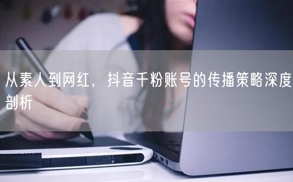 从素人到网红，抖音千粉账号的传播策略深度剖析
