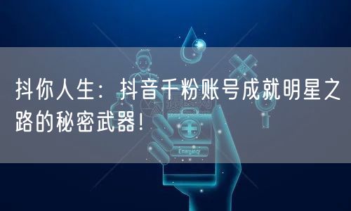抖你人生：抖音千粉账号成就明星之路的秘密武器！