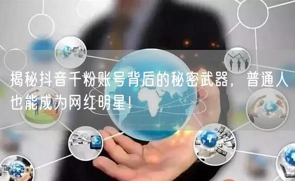 揭秘抖音千粉账号背后的秘密武器，普通人也能成为网红明星！