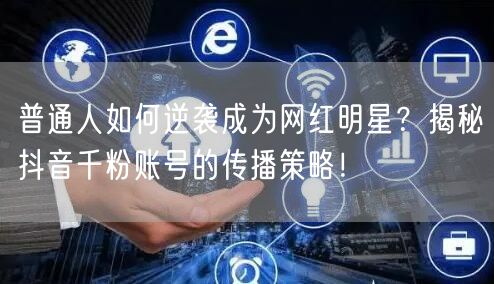 普通人如何逆袭成为网红明星？揭秘抖音千粉账号的传播策略！