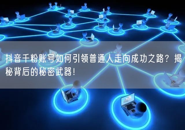 抖音千粉账号如何引领普通人走向成功之路？揭秘背后的秘密武器！