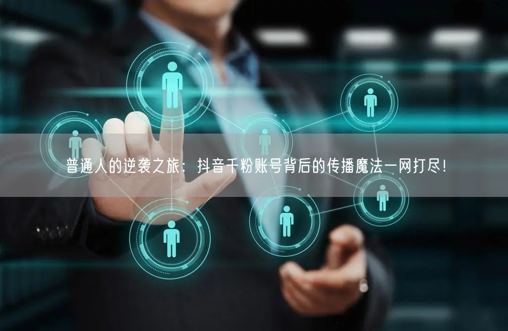 普通人的逆袭之旅：抖音千粉账号背后的传播魔法一网打尽！