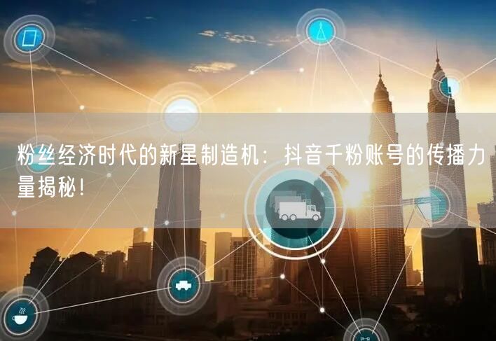 粉丝经济时代的新星制造机：抖音千粉账号的传播力量揭秘！