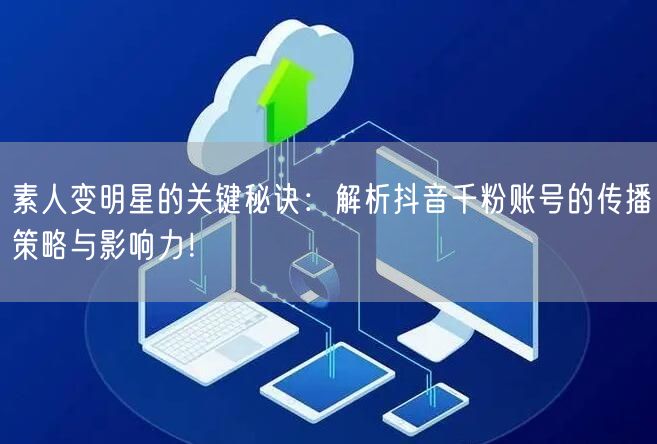 素人变明星的关键秘诀：解析抖音千粉账号的传播策略与影响力！