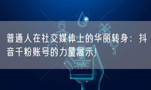 普通人在社交媒体上的华丽转身：抖音千粉账号的力量展示！
