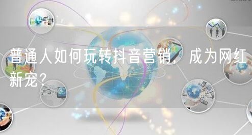普通人如何玩转抖音营销，成为网红新宠？