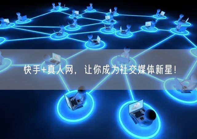 快手+真人网，让你成为社交媒体新星！