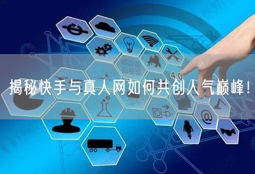 揭秘快手与真人网如何共创人气巅峰！
