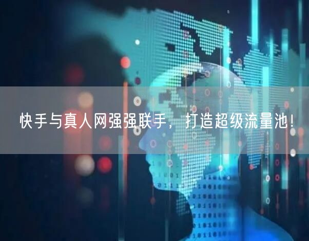 快手与真人网强强联手，打造超级流量池！