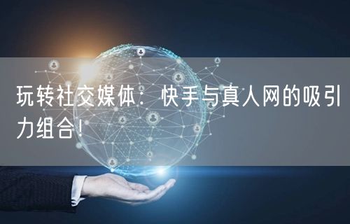 玩转社交媒体：快手与真人网的吸引力组合！