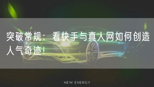 突破常规：看快手与真人网如何创造人气奇迹！