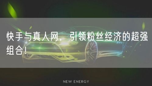 快手与真人网，引领粉丝经济的超强组合！