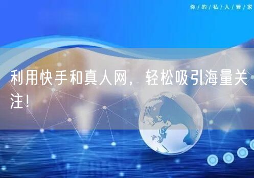 利用快手和真人网，轻松吸引海量关注！