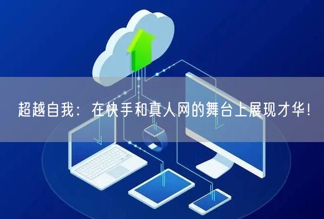 超越自我：在快手和真人网的舞台上展现才华！