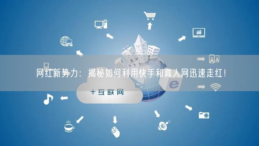 网红新势力：揭秘如何利用快手和真人网迅速走红！