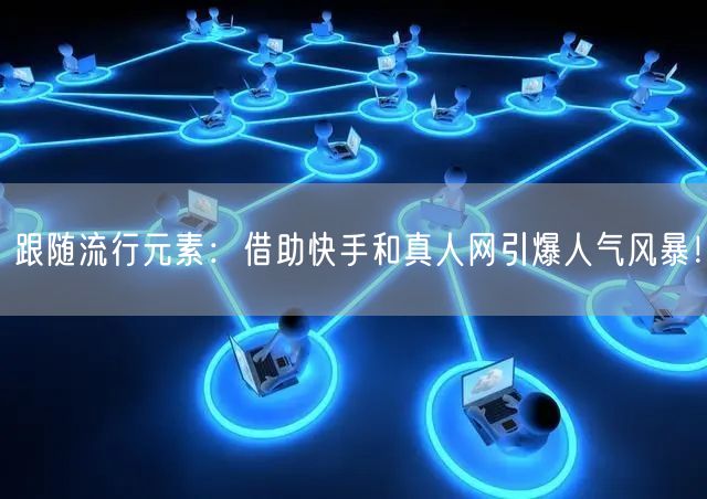 跟随流行元素：借助快手和真人网引爆人气风暴！