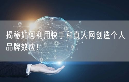 揭秘如何利用快手和真人网创造个人品牌效应！