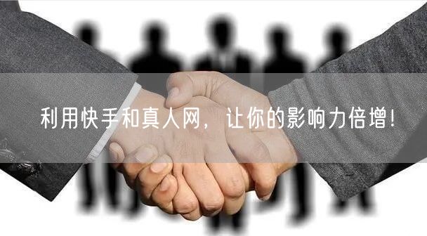 利用快手和真人网，让你的影响力倍增！