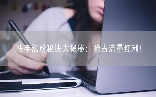 快手涨粉秘诀大揭秘：抢占流量红利！