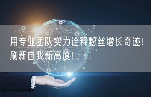 用专业团队实力诠释粉丝增长奇迹！刷新自我新高度！