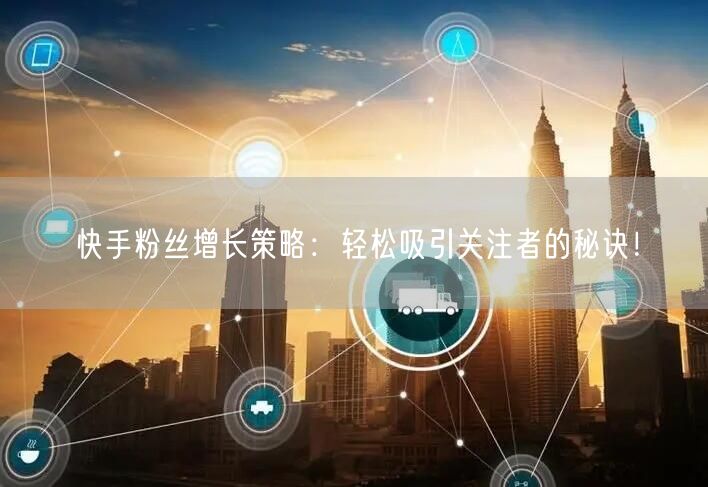 快手粉丝增长策略：轻松吸引关注者的秘诀！