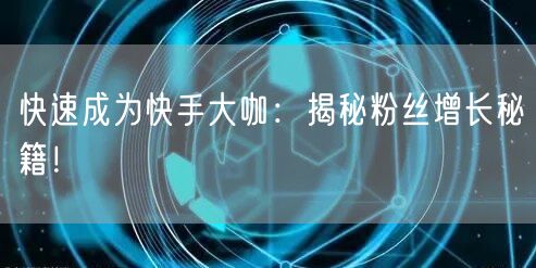 快速成为快手大咖：揭秘粉丝增长秘籍！