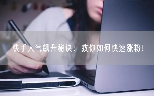 快手人气飙升秘诀：教你如何快速涨粉！