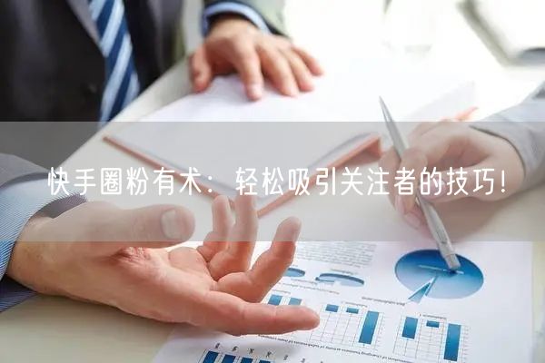 快手圈粉有术：轻松吸引关注者的技巧！