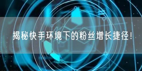 揭秘快手环境下的粉丝增长捷径！
