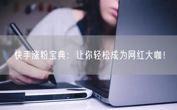 快手涨粉宝典：让你轻松成为网红大咖！