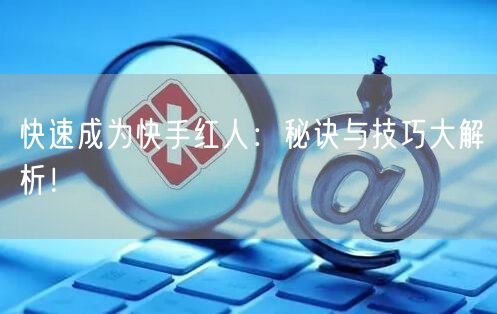 快速成为快手红人：秘诀与技巧大解析！