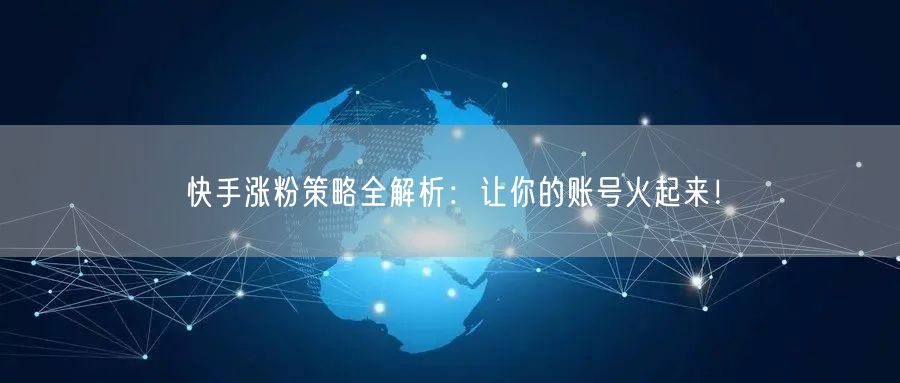 快手涨粉策略全解析：让你的账号火起来！