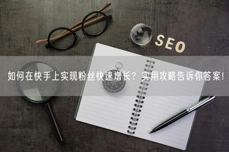 如何在快手上实现粉丝快速增长？实用攻略告诉你答案！