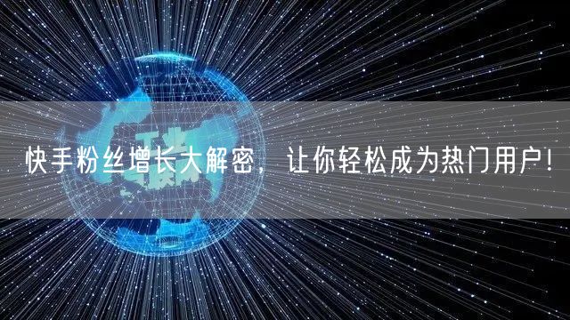 快手粉丝增长大解密，让你轻松成为热门用户！