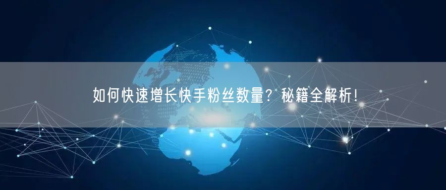 如何快速增长快手粉丝数量？秘籍全解析！