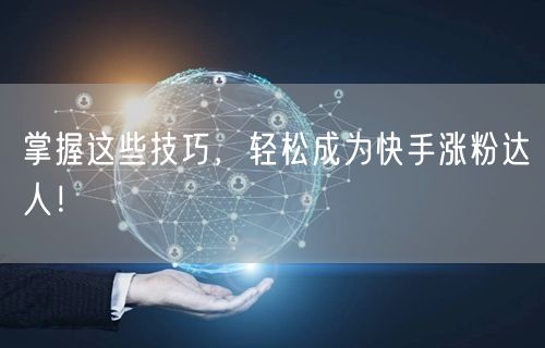 掌握这些技巧，轻松成为快手涨粉达人！