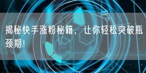 揭秘快手涨粉秘籍，让你轻松突破瓶颈期！