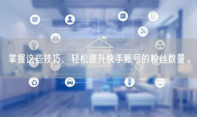 掌握这些技巧，轻松提升快手账号的粉丝数量。