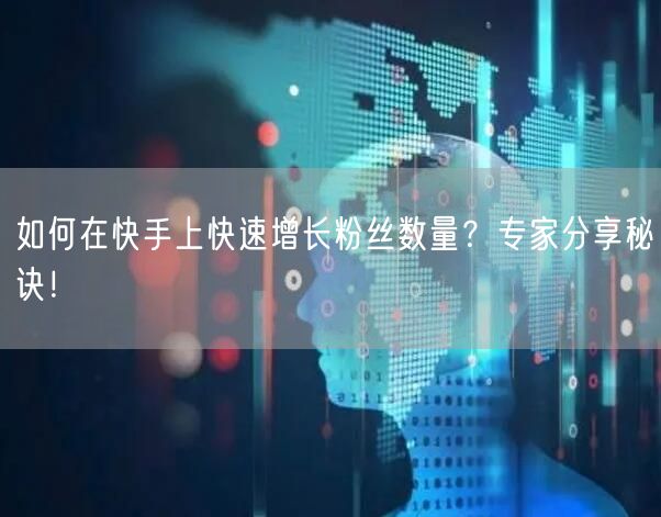 如何在快手上快速增长粉丝数量？专家分享秘诀！