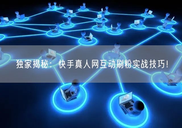 独家揭秘：快手真人网互动刷粉实战技巧！