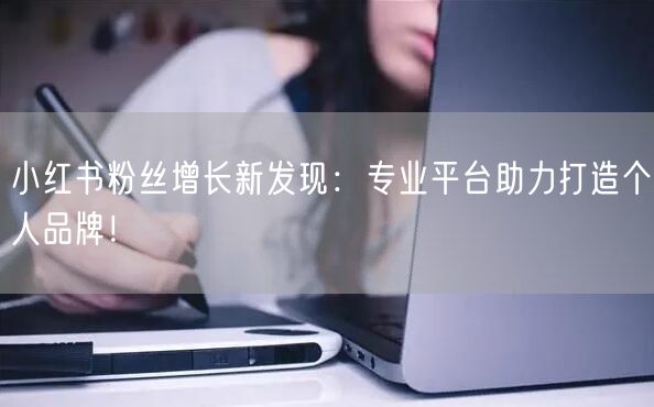 小红书粉丝增长新发现：专业平台助力打造个人品牌！