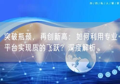 突破瓶颈，再创新高：如何利用专业平台实现质的飞跃？深度解析。