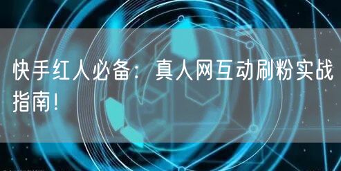 快手红人必备：真人网互动刷粉实战指南！