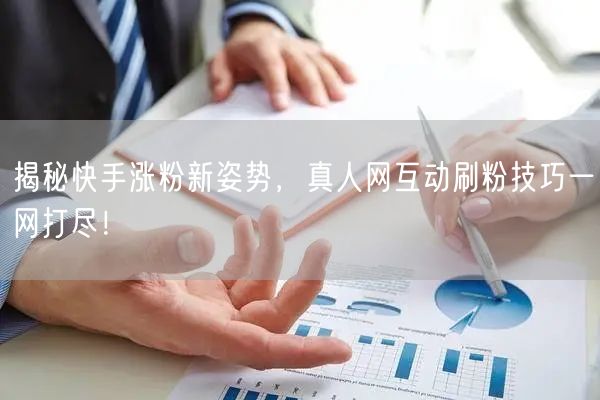 揭秘快手涨粉新姿势，真人网互动刷粉技巧一网打尽！